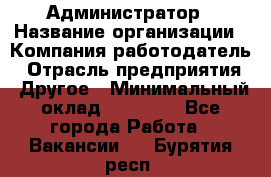 Администратор › Название организации ­ Компания-работодатель › Отрасль предприятия ­ Другое › Минимальный оклад ­ 16 000 - Все города Работа » Вакансии   . Бурятия респ.